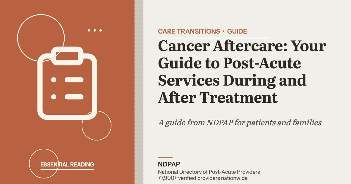 Cancer Aftercare: Your Guide to Post-Acute Services During and After Treatment — care transitions guide from NDPAP, the National Directory of Post-Acute Providers